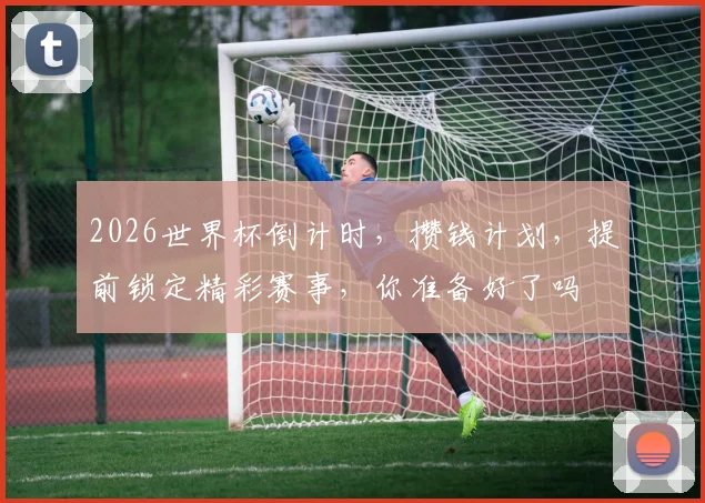 2026世界杯倒计时，攒钱计划，提前锁定精彩赛事，你准备好了吗