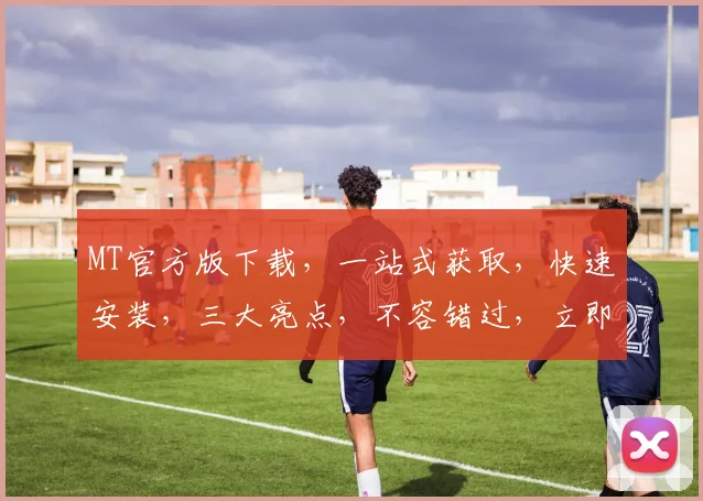 MT官方版下载，一站式获取，快速安装，三大亮点，不容错过，立即体验