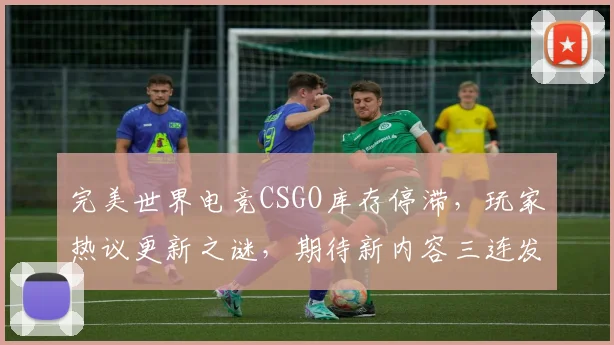 完美世界电竞CSGO库存停滞，玩家热议更新之谜，期待新内容三连发，持续关注