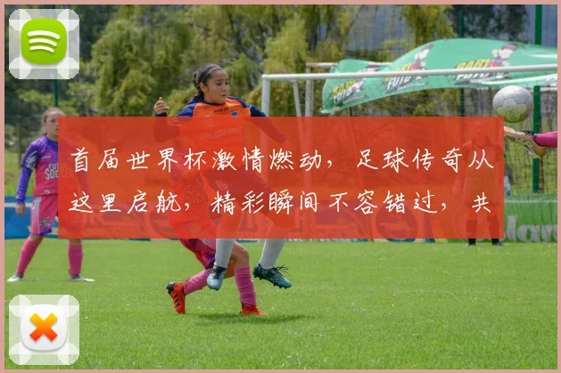 首届世界杯激情燃动，足球传奇从这里启航，精彩瞬间不容错过，共赴视觉盛宴