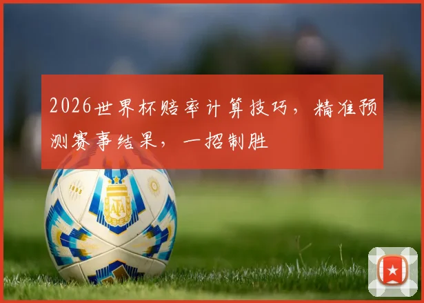 2026世界杯赔率计算技巧，精准预测赛事结果，一招制胜