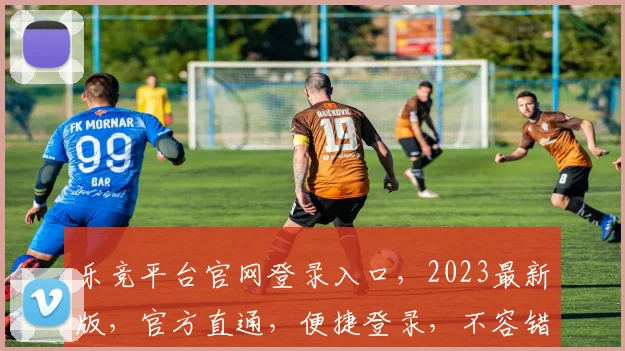 乐竞平台官网登录入口，2023最新版，官方直通，便捷登录，不容错过，速来体验