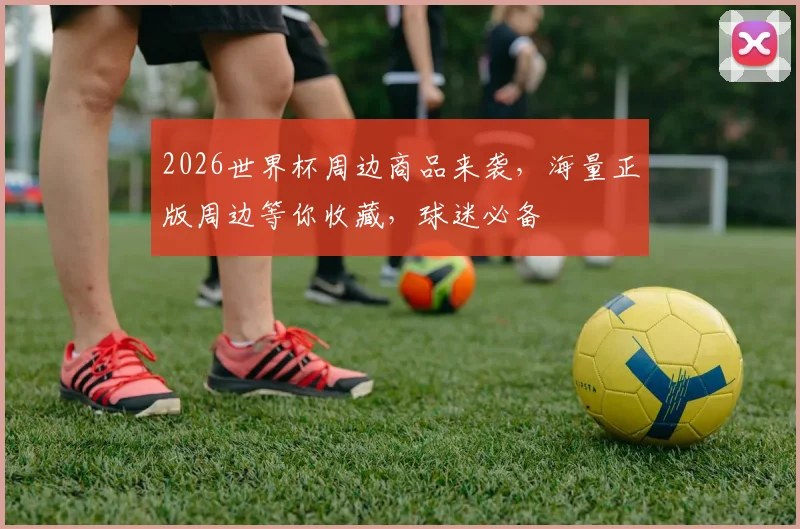 2026世界杯周边商品来袭，海量正版周边等你收藏，球迷必备