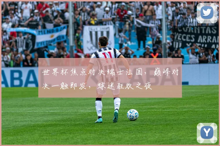 世界杯焦点对决瑞士法国，巅峰对决一触即发，球迷狂欢之夜