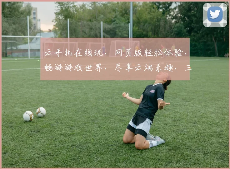 云手机在线玩，网页版轻松体验，畅游游戏世界，尽享云端乐趣，三重惊喜，不容错过，一触即达