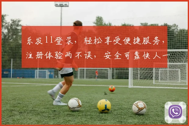乐发ll登录，轻松享受便捷服务，注册体验两不误，安全可靠快人一步