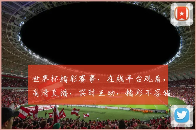 世界杯精彩赛事，在线平台观看，高清直播，实时互动，精彩不容错过，不容错过，不容错过