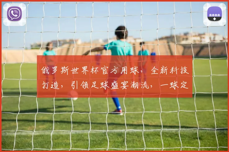 俄罗斯世界杯官方用球，全新科技打造，引领足球盛宴潮流，一球定乾坤