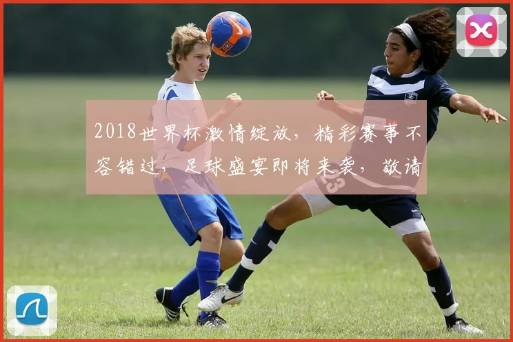2018世界杯激情绽放，精彩赛事不容错过，足球盛宴即将来袭，敬请关注