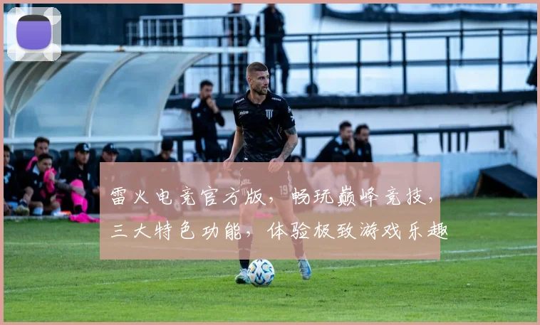 雷火电竞官方版，畅玩巅峰竞技，三大特色功能，体验极致游戏乐趣，邀您共战江湖