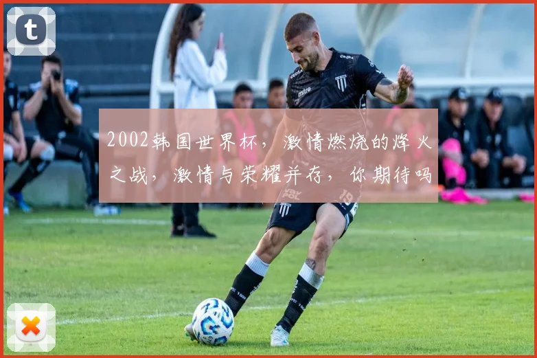 2002韩国世界杯，激情燃烧的烽火之战，激情与荣耀并存，你期待吗