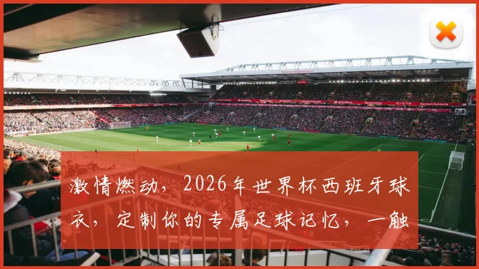 激情燃动，2026年世界杯西班牙球衣，定制你的专属足球记忆，一触即发