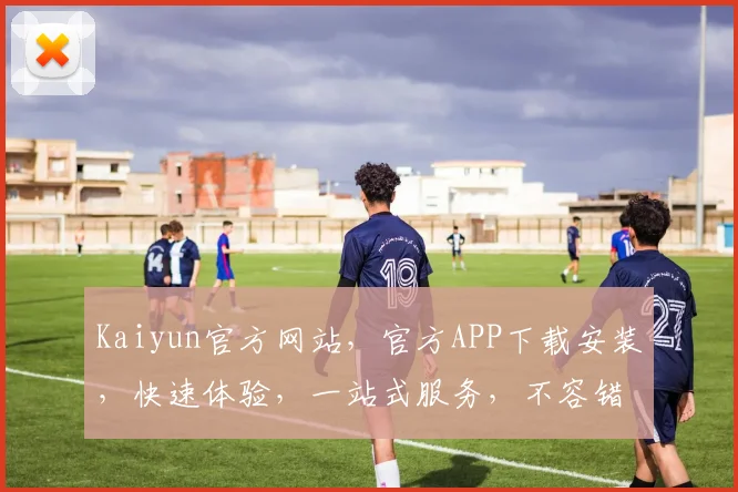 Kaiyun官方网站，官方APP下载安装，快速体验，一站式服务，不容错过，立即下载，轻松安装