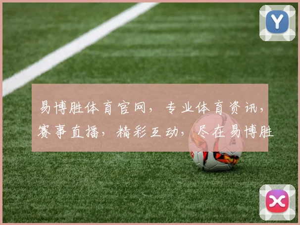 易博胜体育官网，专业体育资讯，赛事直播，精彩互动，尽在易博胜，体验非凡