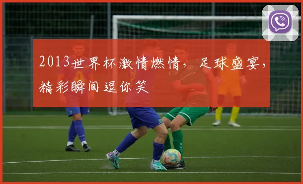 2013世界杯激情燃情，足球盛宴，精彩瞬间逗你笑