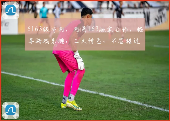 6163银河网，网易163独家合作，畅享游戏乐趣，三大特色，不容错过