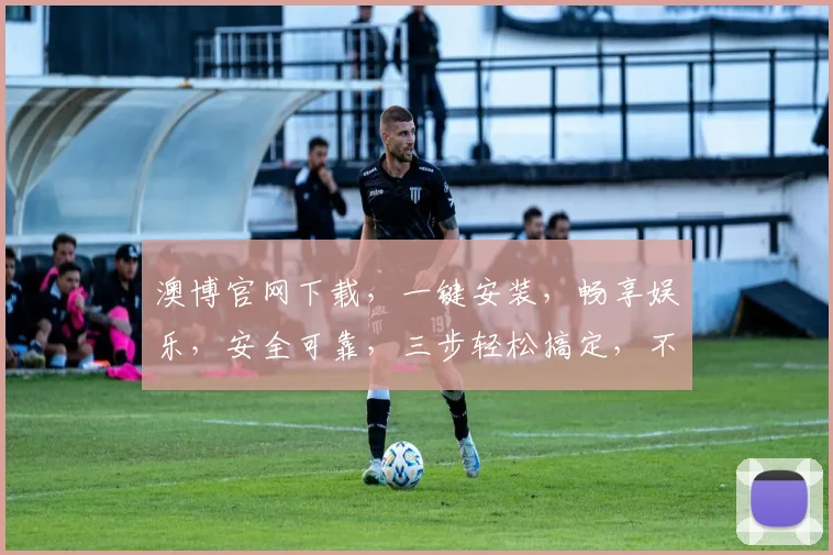 澳博官网下载，一键安装，畅享娱乐，安全可靠，三步轻松搞定，不容错过