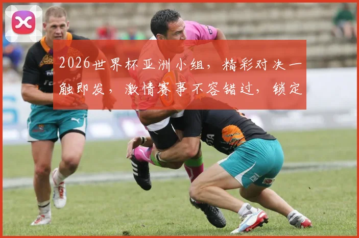 2026世界杯亚洲小组，精彩对决一触即发，激情赛事不容错过，锁定焦点