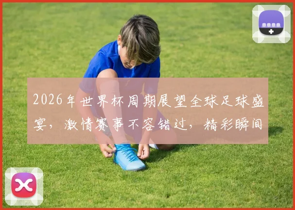 2026年世界杯周期展望全球足球盛宴，激情赛事不容错过，精彩瞬间等你来观