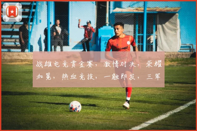 战雄电竞赏金赛，激情对决，荣耀加冕，热血竞技，一触即发，三军鼎立，巅峰对决
