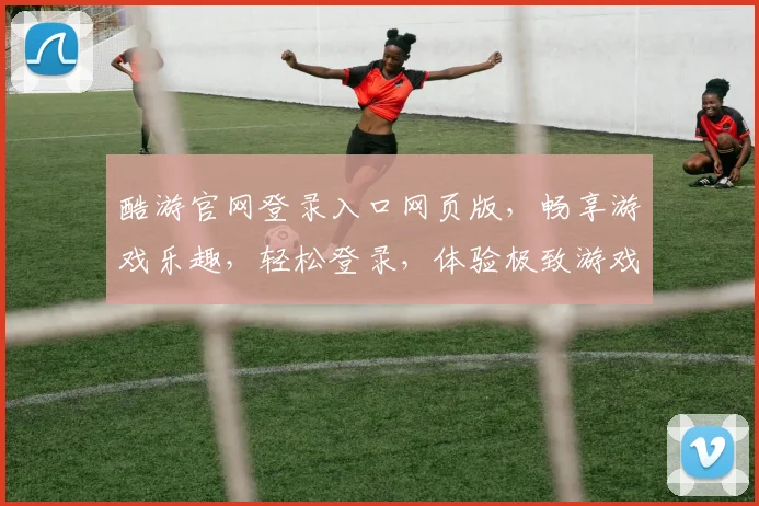 酷游官网登录入口网页版，畅享游戏乐趣，轻松登录，体验极致游戏体验，尽在酷游官网