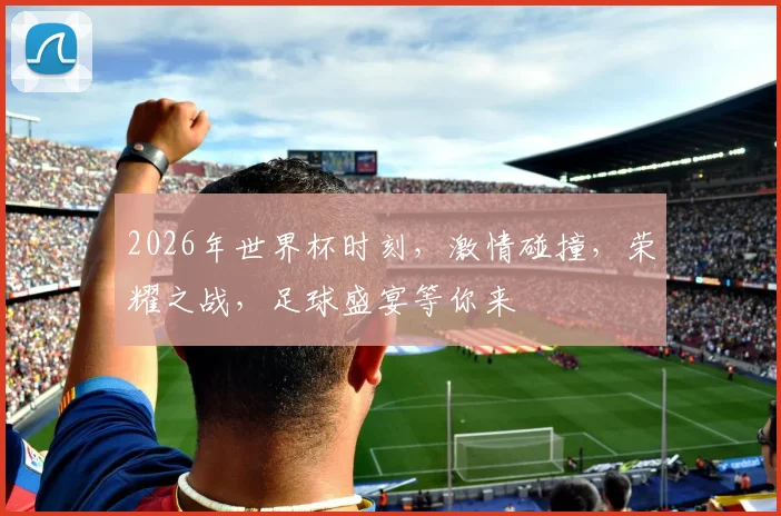 2026年世界杯时刻，激情碰撞，荣耀之战，足球盛宴等你来